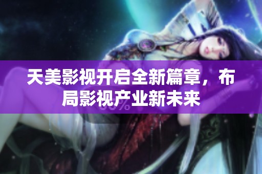 天美影视开启全新篇章，布局影视产业新未来