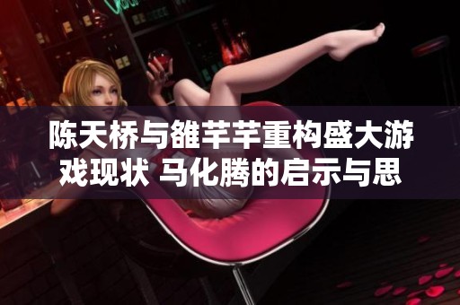 陈天桥与雒芊芊重构盛大游戏现状 马化腾的启示与思考