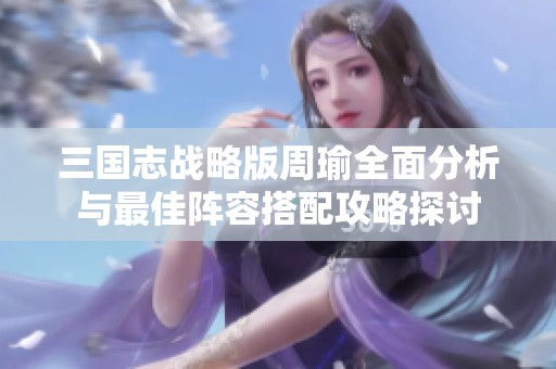 三国志战略版周瑜全面分析与最佳阵容搭配攻略探讨