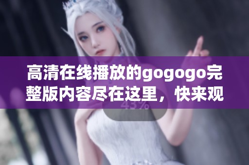 高清在线播放的gogogo完整版内容尽在这里，快来观赏吧
