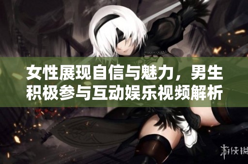 女性展现自信与魅力，男生积极参与互动娱乐视频解析