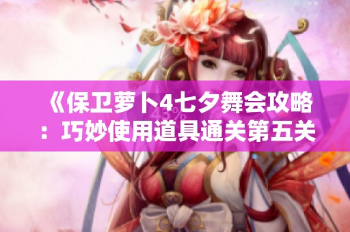 《保卫萝卜4七夕舞会攻略：巧妙使用道具通关第五关的小技巧》