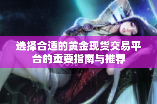 选择合适的黄金现货交易平台的重要指南与推荐