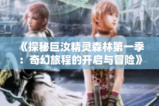 《探秘巨汝精灵森林第一季：奇幻旅程的开启与冒险》