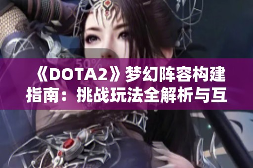 《DOTA2》梦幻阵容构建指南：挑战玩法全解析与互动体验分享