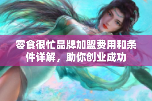 零食很忙品牌加盟费用和条件详解，助你创业成功