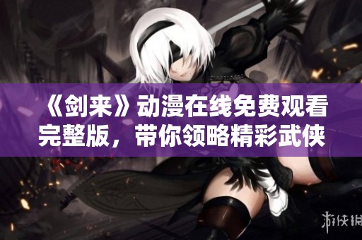 《剑来》动漫在线免费观看完整版，带你领略精彩武侠世界