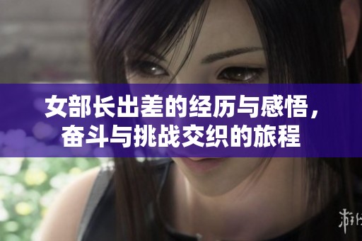 女部长出差的经历与感悟，奋斗与挑战交织的旅程