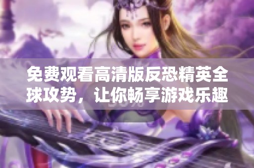 免费观看高清版反恐精英全球攻势，让你畅享游戏乐趣