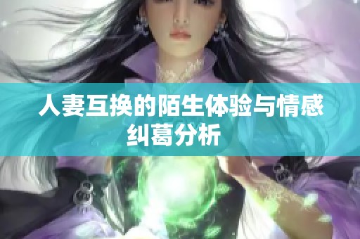 人妻互换的陌生体验与情感纠葛分析  