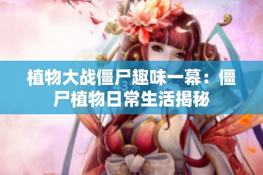 植物大战僵尸趣味一幕：僵尸植物日常生活揭秘