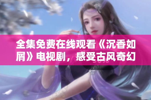 全集免费在线观看《沉香如屑》电视剧，感受古风奇幻爱情故事