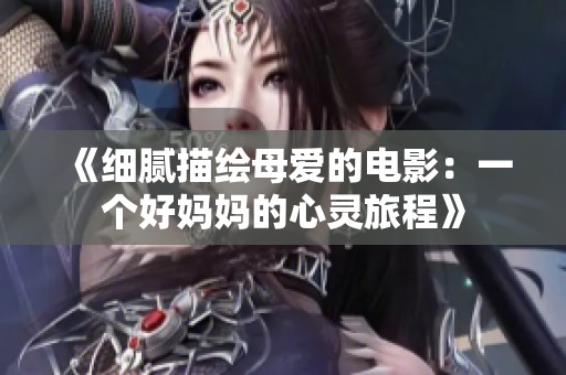 《细腻描绘母爱的电影：一个好妈妈的心灵旅程》