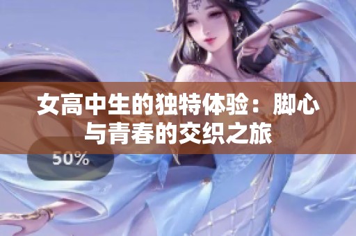 女高中生的独特体验：脚心与青春的交织之旅