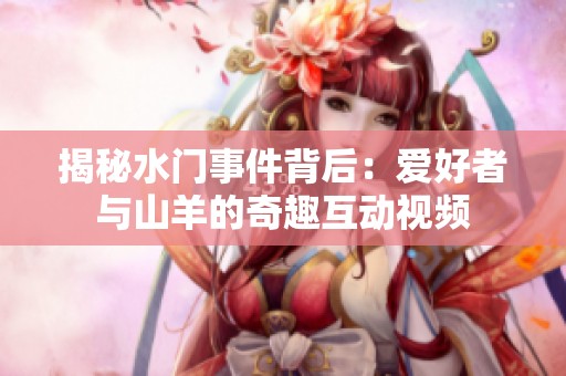揭秘水门事件背后：爱好者与山羊的奇趣互动视频