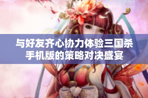 与好友齐心协力体验三国杀手机版的策略对决盛宴