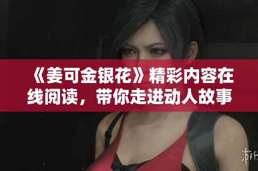 《姜可金银花》精彩内容在线阅读，带你走进动人故事世界
