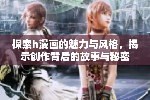 探索h漫画的魅力与风格，揭示创作背后的故事与秘密