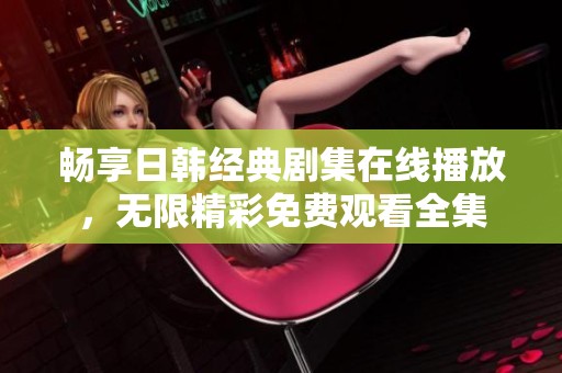 畅享日韩经典剧集在线播放，无限精彩免费观看全集