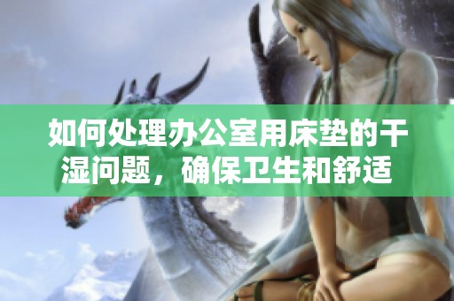 如何处理办公室用床垫的干湿问题，确保卫生和舒适
