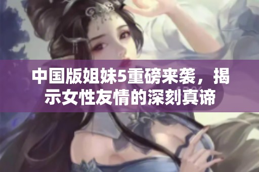 中国版姐妹5重磅来袭，揭示女性友情的深刻真谛