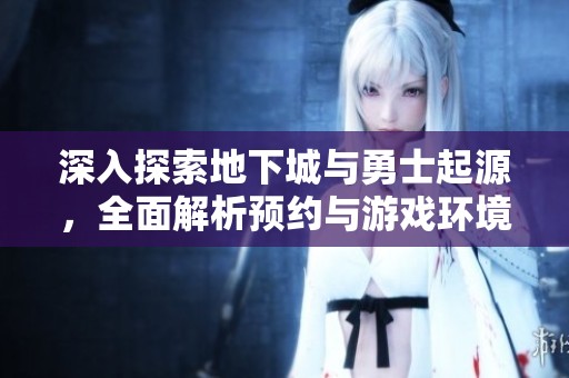 深入探索地下城与勇士起源，全面解析预约与游戏环境互动机制