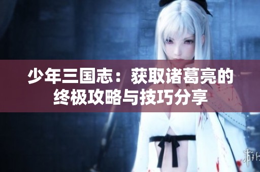 少年三国志：获取诸葛亮的终极攻略与技巧分享