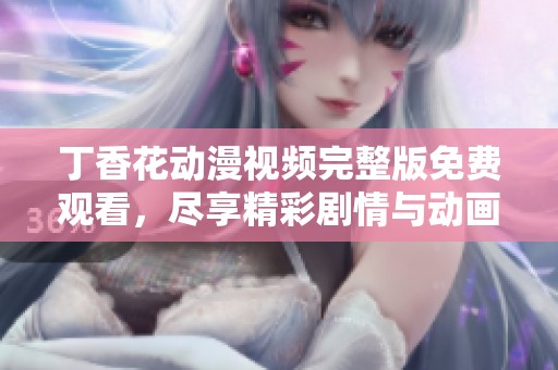 丁香花动漫视频完整版免费观看，尽享精彩剧情与动画魅力