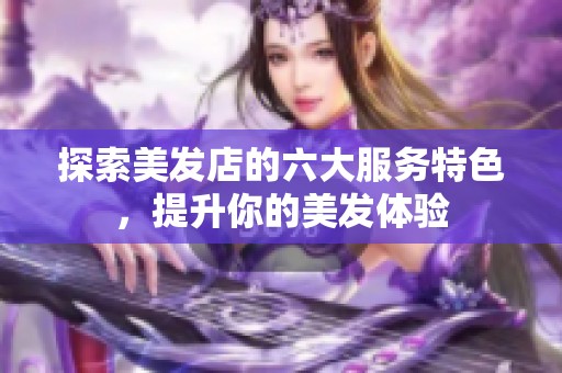 探索美发店的六大服务特色，提升你的美发体验