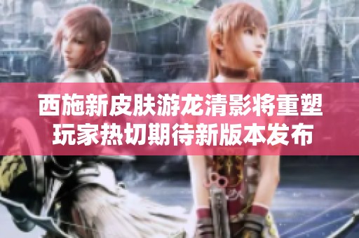 西施新皮肤游龙清影将重塑 玩家热切期待新版本发布