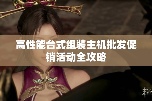 高性能台式组装主机批发促销活动全攻略