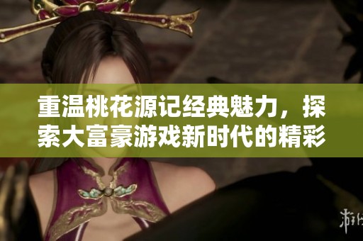 重温桃花源记经典魅力，探索大富豪游戏新时代的精彩体验