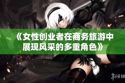 《女性创业者在商务旅游中展现风采的多重角色》