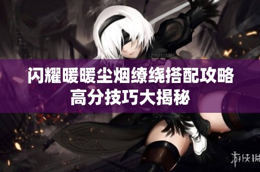 闪耀暖暖尘烟缭绕搭配攻略高分技巧大揭秘