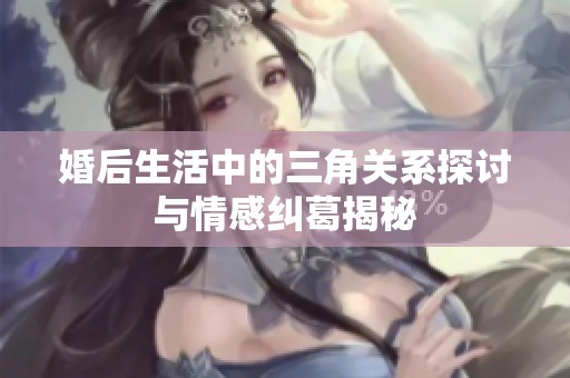 婚后生活中的三角关系探讨与情感纠葛揭秘