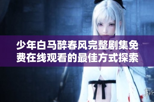 少年白马醉春风完整剧集免费在线观看的最佳方式探索