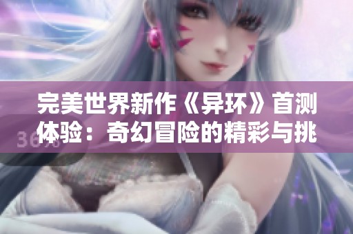 完美世界新作《异环》首测体验：奇幻冒险的精彩与挑战解析