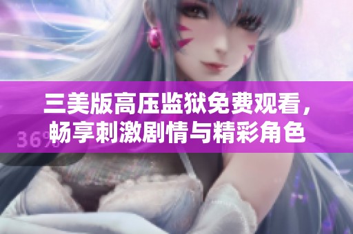 三美版高压监狱免费观看，畅享刺激剧情与精彩角色