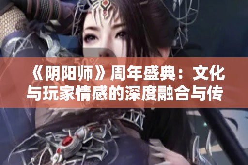 《阴阳师》周年盛典：文化与玩家情感的深度融合与传承