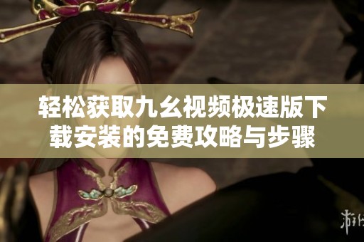 轻松获取九幺视频极速版下载安装的免费攻略与步骤