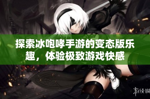 探索冰咆哮手游的变态版乐趣，体验极致游戏快感
