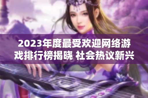 2023年度最受欢迎网络游戏排行榜揭晓 社会热议新兴网游动态