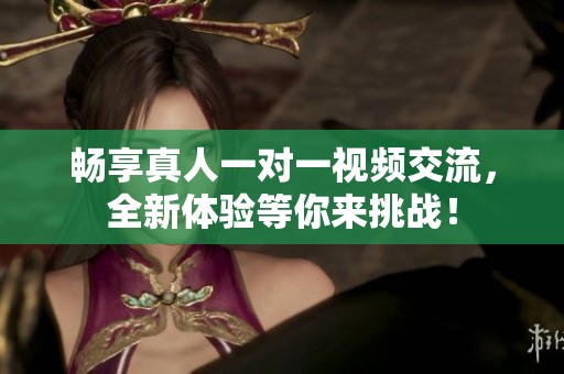 畅享真人一对一视频交流，全新体验等你来挑战！