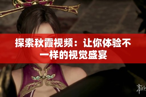 探索秋霞视频：让你体验不一样的视觉盛宴