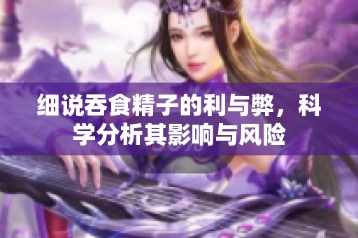 细说吞食精子的利与弊，科学分析其影响与风险
