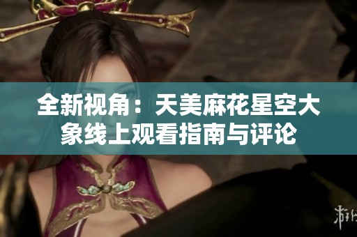 全新视角：天美麻花星空大象线上观看指南与评论