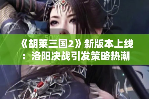 《胡莱三国2》新版本上线：洛阳决战引发策略热潮