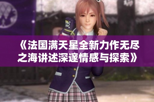 《法国满天星全新力作无尽之海讲述深邃情感与探索》