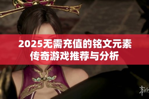 2025无需充值的铭文元素传奇游戏推荐与分析