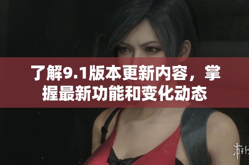 了解9.1版本更新内容，掌握最新功能和变化动态